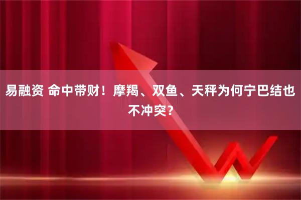 易融资 命中带财！摩羯、双鱼、天秤为何宁巴结也不冲突？
