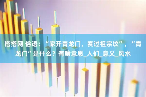 搭搭网 俗语：“家开青龙门，赛过祖宗坟”，“青龙门”是什么？有啥意思_人们_意义_风水