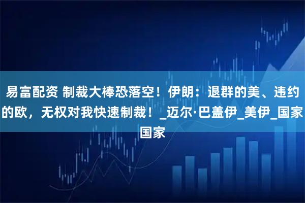 易富配资 制裁大棒恐落空！伊朗：退群的美、违约的欧，无权对我快速制裁！_迈尔·巴盖伊_美伊_国家