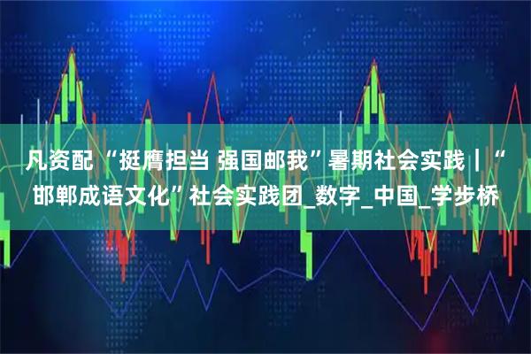凡资配 “挺膺担当 强国邮我”暑期社会实践|“邯郸成语文化”社会实践团_数字_中国_学步桥