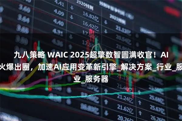 九八策略 WAIC 2025超擎数智圆满收官！AI全栈火爆出圈，加速AI应用变革新引擎_解决方案_行业_服务器