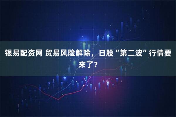 银易配资网 贸易风险解除，日股“第二波”行情要来了？