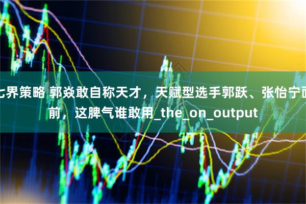 七界策略 郭焱敢自称天才,天赋型选手郭跃、张怡宁面前,这脾气谁敢用_the_on_output