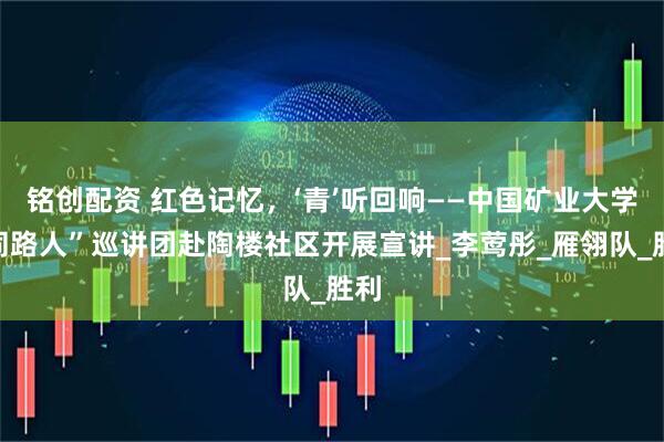 铭创配资 红色记忆,‘青’听回响——中国矿业大学“同路人”巡讲团赴陶楼社区开展宣讲_李莺彤_雁翎队_胜利