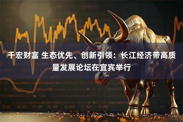 千宏财富 生态优先、创新引领：长江经济带高质量发展论坛在宜宾举行