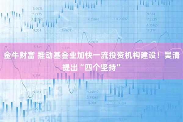 金牛财富 推动基金业加快一流投资机构建设！吴清提出“四个坚持”