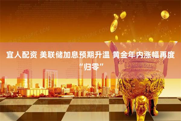 宜人配资 美联储加息预期升温 黄金年内涨幅再度“归零”