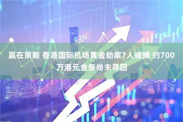 赢在策略 香港国际机场黄金劫案7人被捕 约700万港元金条尚未寻回