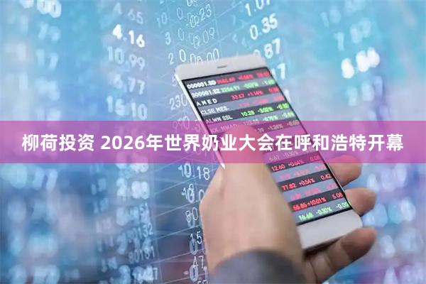柳荷投资 2026年世界奶业大会在呼和浩特开幕