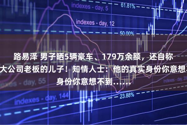 路易泽 男子晒5辆豪车、179万余额，还自称是浙江一大公司老板的儿子！知情人士：他的真实身份你意想不到……