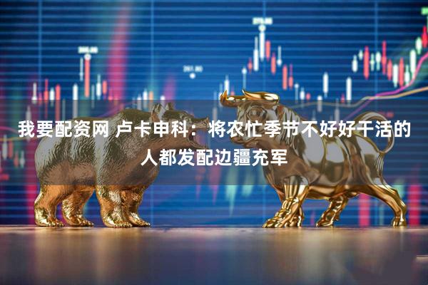 我要配资网 卢卡申科：将农忙季节不好好干活的人都发配边疆充军