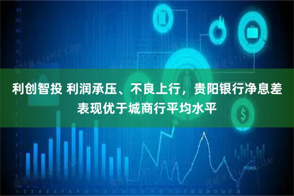 利创智投 利润承压、不良上行，贵阳银行净息差表现优于城商行平均水平