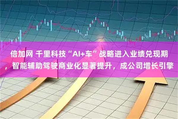 倍加网 千里科技“AI+车”战略进入业绩兑现期，智能辅助驾驶商业化显著提升，成公司增长引擎